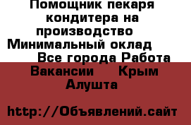 Помощник пекаря-кондитера на производство  › Минимальный оклад ­ 44 000 - Все города Работа » Вакансии   . Крым,Алушта